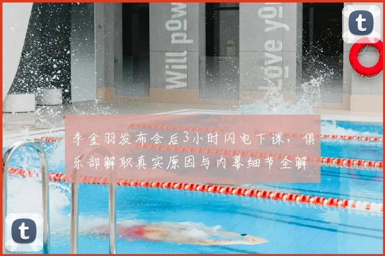 李金羽发布会后3小时闪电下课，俱乐部解职真实原因与内幕细节全解析