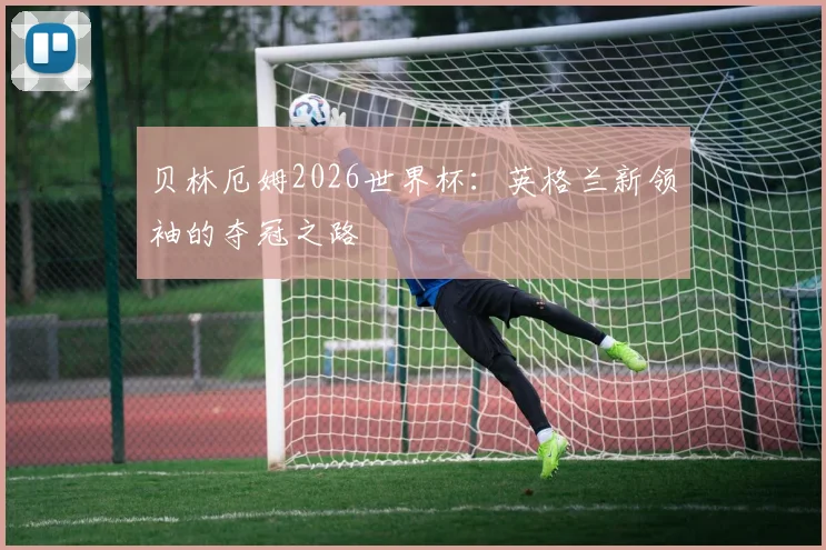 贝林厄姆2026世界杯：英格兰新领袖的夺冠之路