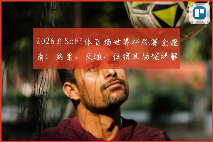 2026年SoFi体育场世界杯观赛全指南:购票、交通、住宿及场馆详解