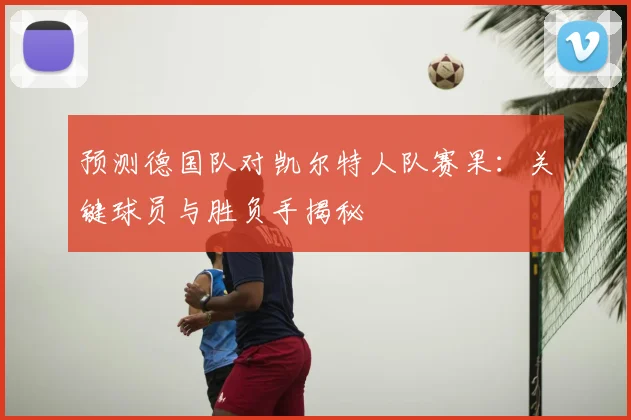 预测德国队对凯尔特人队赛果:关键球员与胜负手揭秘