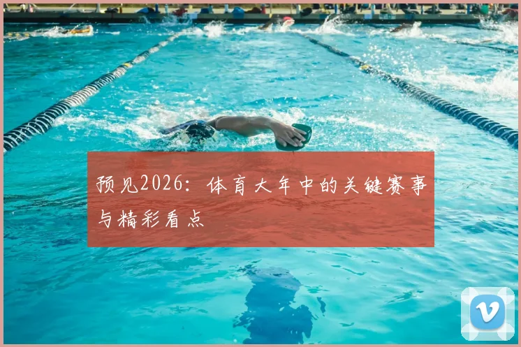 预见2026：体育大年中的关键赛事与精彩看点