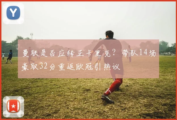 曼联是否应转正卡里克?带队14场豪取32分重返欧冠引热议