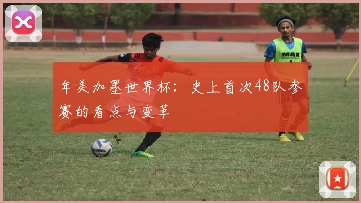 年美加墨世界杯:史上首次48队参赛的看点与变革