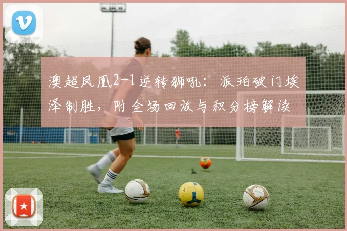 澳超凤凰2-1逆转狮吼：派珀破门埃泽制胜，附全场回放与积分榜解读