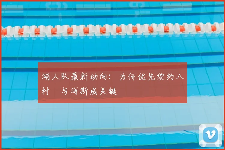 湖人队最新动向：为何优先续约八村塁与海斯成关键