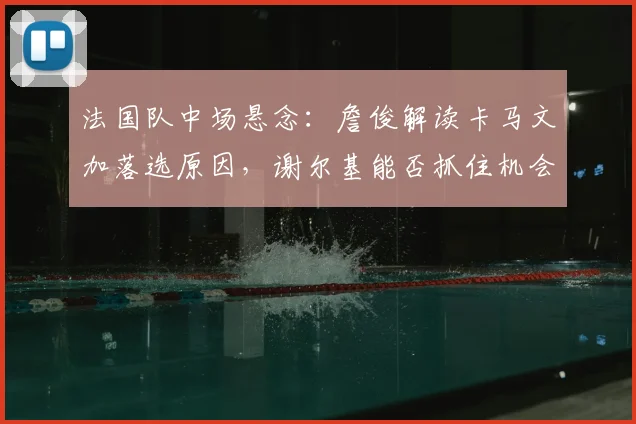 法国队中场悬念：詹俊解读卡马文加落选原因，谢尔基能否抓住机会？