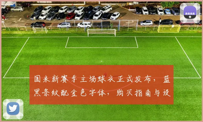 国米新赛季主场球衣正式发布，蓝黑条纹配金色字体，购买指南与设计解析