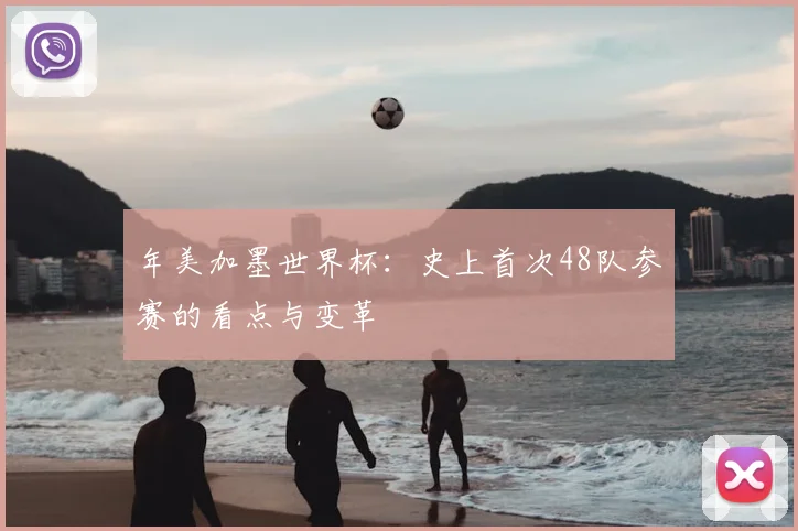 年美加墨世界杯：史上首次48队参赛的看点与变革