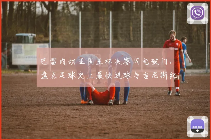 巴雷内切亚国王杯决赛闪电破门，盘点足球史上最快进球与吉尼斯纪录认证