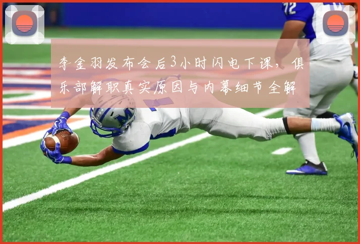 李金羽发布会后3小时闪电下课，俱乐部解职真实原因与内幕细节全解析