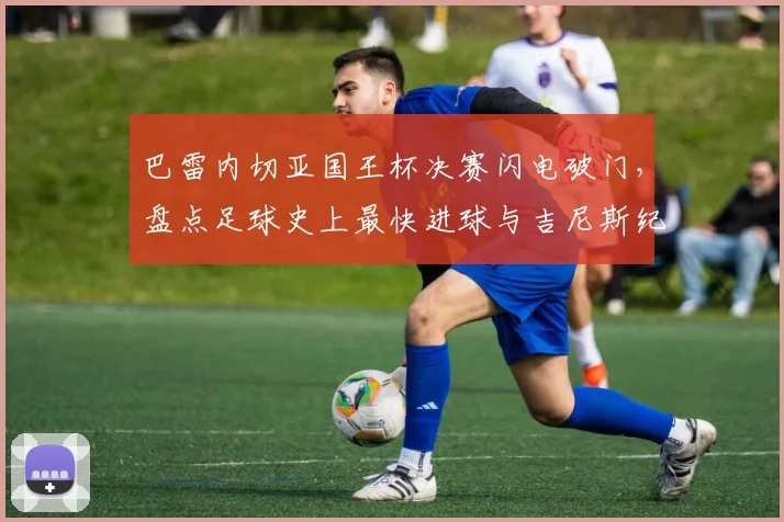 巴雷内切亚国王杯决赛闪电破门,盘点足球史上最快进球与吉尼斯纪录认证