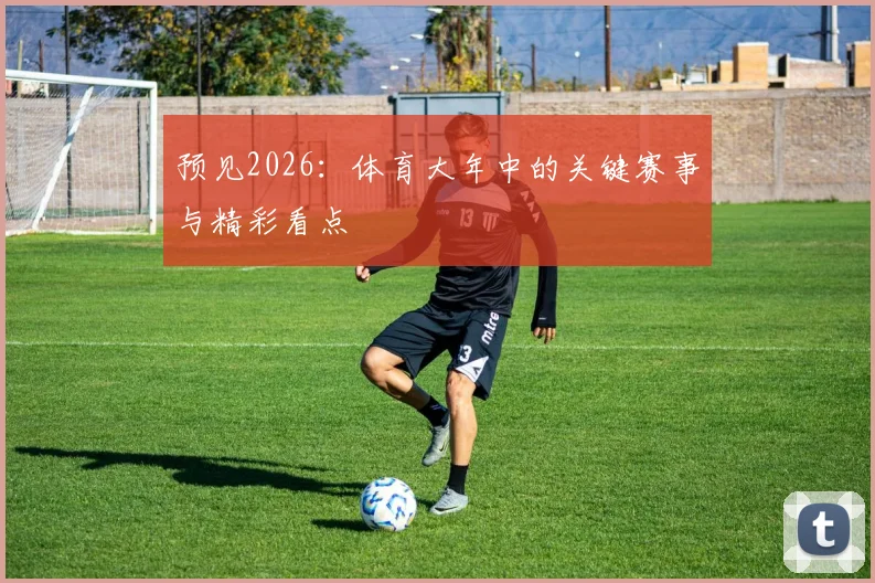 预见2026：体育大年中的关键赛事与精彩看点