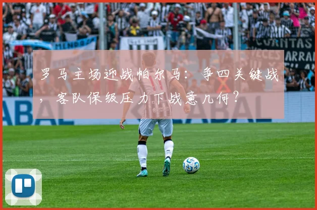 罗马主场迎战帕尔马:争四关键战,客队保级压力下战意几何?