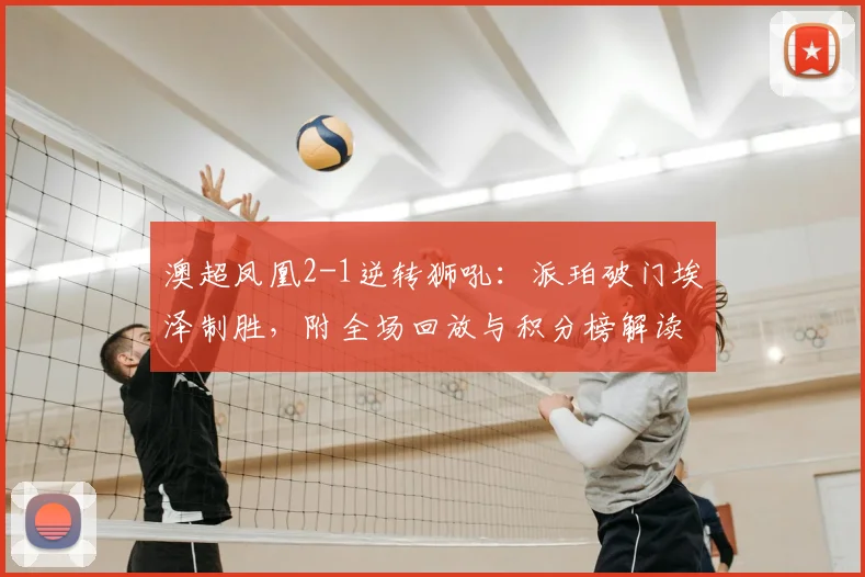 澳超凤凰2-1逆转狮吼：派珀破门埃泽制胜，附全场回放与积分榜解读